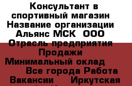 Консультант в спортивный магазин › Название организации ­ Альянс-МСК, ООО › Отрасль предприятия ­ Продажи › Минимальный оклад ­ 30 000 - Все города Работа » Вакансии   . Иркутская обл.,Иркутск г.